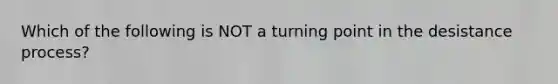 Which of the following is NOT a turning point in the desistance process?