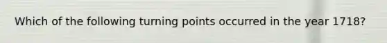 Which of the following turning points occurred in the year 1718?