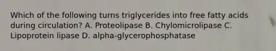 Which of the following turns triglycerides into free fatty acids during circulation? A. Proteolipase B. Chylomicrolipase C. Lipoprotein lipase D. alpha-glycerophosphatase