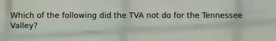 Which of the following did the TVA not do for the Tennessee Valley?