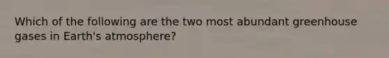 Which of the following are the two most abundant greenhouse gases in Earth's atmosphere?