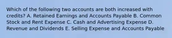 Which of the following two accounts are both increased with credits? A. Retained Earnings and Accounts Payable B. Common Stock and Rent Expense C. Cash and Advertising Expense D. Revenue and Dividends E. Selling Expense and Accounts Payable