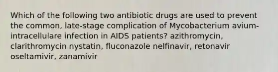 Which of the following two antibiotic drugs are used to prevent the common, late-stage complication of Mycobacterium avium-intracellulare infection in AIDS patients? azithromycin, clarithromycin nystatin, fluconazole nelfinavir, retonavir oseltamivir, zanamivir