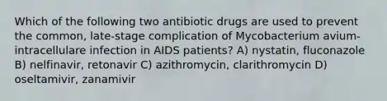 Which of the following two antibiotic drugs are used to prevent the common, late-stage complication of Mycobacterium avium-intracellulare infection in AIDS patients? A) nystatin, fluconazole B) nelfinavir, retonavir C) azithromycin, clarithromycin D) oseltamivir, zanamivir