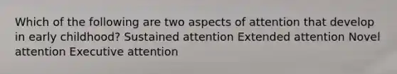 Which of the following are two aspects of attention that develop in early childhood? Sustained attention Extended attention Novel attention Executive attention