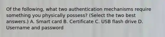 Of the following, what two authentication mechanisms require something you physically possess? (Select the two best answers.) A. Smart card B. Certificate C. USB flash drive D. Username and password