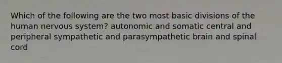 Which of the following are the two most basic divisions of the human nervous system? autonomic and somatic central and peripheral sympathetic and parasympathetic brain and spinal cord