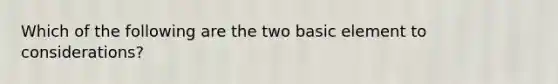 Which of the following are the two basic element to considerations?