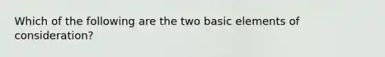 Which of the following are the two basic elements of consideration?