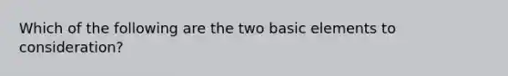 Which of the following are the two basic elements to consideration?