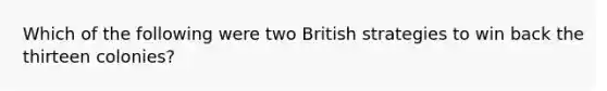 Which of the following were two British strategies to win back the thirteen colonies?