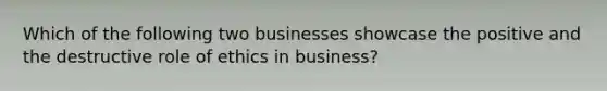 Which of the following two businesses showcase the positive and the destructive role of ethics in business?