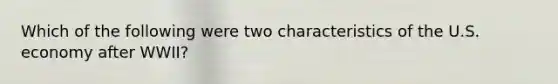Which of the following were two characteristics of the U.S. economy after WWII?