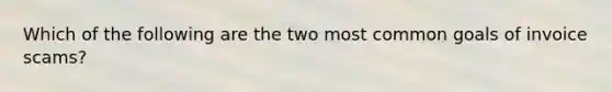 Which of the following are the two most common goals of invoice scams?