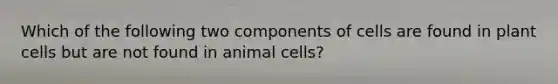 Which of the following two components of cells are found in plant cells but are not found in animal cells?