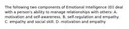 The following two components of Emotional Intelligence (EI) deal with a person's ability to manage relationships with others: A. motivation and self-awareness. B. self-regulation and empathy. C. empathy and social skill. D. motivation and empathy