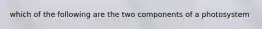 which of the following are the two components of a photosystem