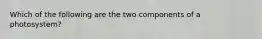 Which of the following are the two components of a photosystem?