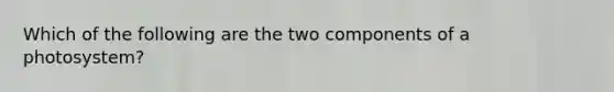 Which of the following are the two components of a photosystem?