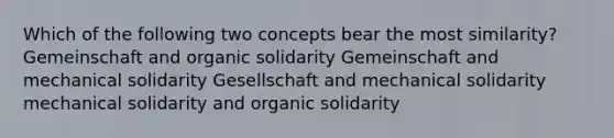 Which of the following two concepts bear the most similarity? Gemeinschaft and organic solidarity Gemeinschaft and mechanical solidarity Gesellschaft and mechanical solidarity mechanical solidarity and organic solidarity