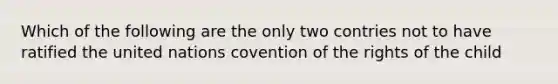 Which of the following are the only two contries not to have ratified the united nations covention of the rights of the child