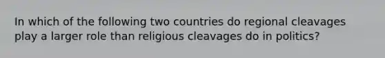 In which of the following two countries do regional cleavages play a larger role than religious cleavages do in politics?