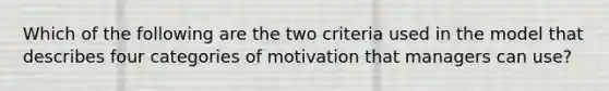 Which of the following are the two criteria used in the model that describes four categories of motivation that managers can use?