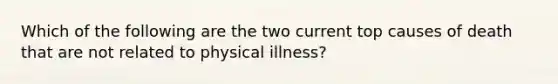 Which of the following are the two current top causes of death that are not related to physical illness?