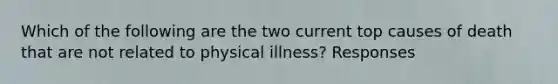 Which of the following are the two current top causes of death that are not related to physical illness? Responses