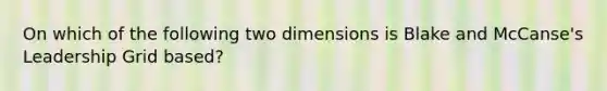 On which of the following two dimensions is Blake and McCanse's Leadership Grid based?