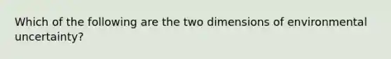 Which of the following are the two dimensions of environmental uncertainty?