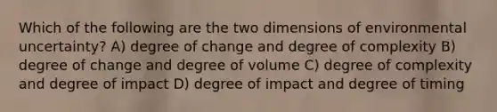 Which of the following are the two dimensions of environmental uncertainty? A) degree of change and degree of complexity B) degree of change and degree of volume C) degree of complexity and degree of impact D) degree of impact and degree of timing