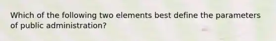 Which of the following two elements best define the parameters of public administration?