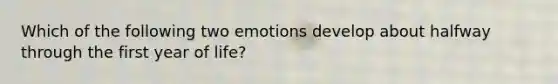 Which of the following two emotions develop about halfway through the first year of life?