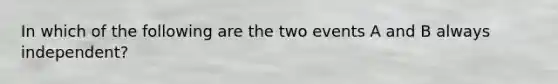 In which of the following are the two events A and B always independent?