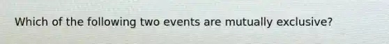 Which of the following two events are mutually exclusive?