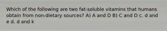 Which of the following are two fat-soluble vitamins that humans obtain from non-dietary sources? A) A and D B) C and D c. d and e d. d and k