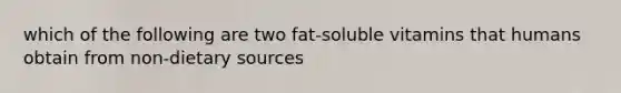 which of the following are two fat-soluble vitamins that humans obtain from non-dietary sources