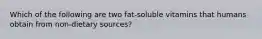 Which of the following are two fat-soluble vitamins that humans obtain from non-dietary sources?