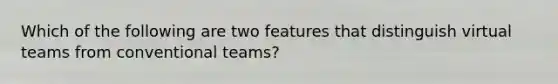 Which of the following are two features that distinguish virtual teams from conventional teams?