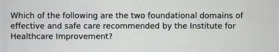 Which of the following are the two foundational domains of effective and safe care recommended by the Institute for Healthcare Improvement?