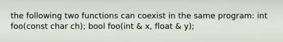 the following two functions can coexist in the same program: int foo(const char ch); bool foo(int & x, float & y);