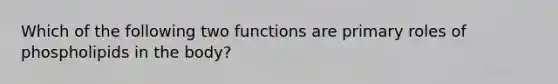 Which of the following two functions are primary roles of phospholipids in the body?