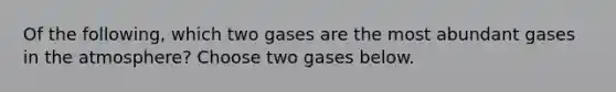 Of the following, which two gases are the most abundant gases in the atmosphere? Choose two gases below.