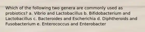 Which of the following two genera are commonly used as probiotics? a. Vibrio and Lactobacillus b. Bifidobacterium and Lactobacillus c. Bacteroides and Escherichia d. Diphtheroids and Fusobacterium e. Enterococcus and Enterobacter