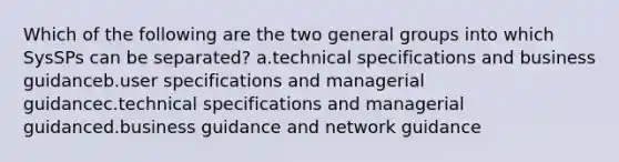 Which of the following are the two general groups into which SysSPs can be separated? a.technical specifications and business guidanceb.user specifications and managerial guidancec.technical specifications and managerial guidanced.business guidance and network guidance