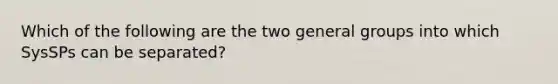 Which of the following are the two general groups into which SysSPs can be separated?