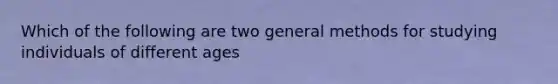 Which of the following are two general methods for studying individuals of different ages