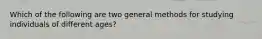 Which of the following are two general methods for studying individuals of different ages?