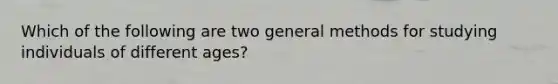 Which of the following are two general methods for studying individuals of different ages?